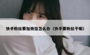 快手粉丝要加微信怎么办（快手要粉丝干嘛）