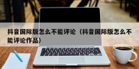 抖音国际版怎么不能评论（抖音国际版怎么不能评论作品）