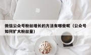 微信公众号粉丝增长的方法有哪些呢（公众号如何扩大粉丝量）