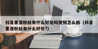 抖音里涨粉丝有什么好处吗视频怎么拍（抖音里涨粉丝有什么好处?）