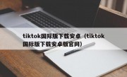 tiktok国际版下载安卓（tiktok国际版下载安卓版官网）