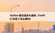 twitter被冻结多久解封（twitter冻结了怎么解封）