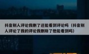 抖音别人评论我删了还能看到评论吗（抖音别人评论了我的评论我删除了他能看到吗）