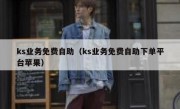 ks业务免费自助（ks业务免费自助下单平台苹果）
