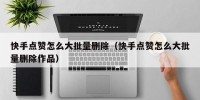 快手点赞怎么大批量删除（快手点赞怎么大批量删除作品）