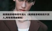 微博搜索昵称找不到人（微博搜索昵称找不到人,所有微博被删除）