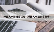 外国人申请抖音认证（外国人申请抖音账号）