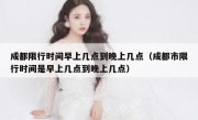 成都限行时间早上几点到晚上几点（成都市限行时间是早上几点到晚上几点）