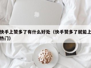 快手上赞多了有什么好处（快手赞多了就能上热门）