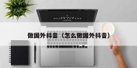 做国外抖音（怎么做国外抖音）