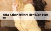 推特怎么看国内新闻视频（推特上怎么看视频啊）