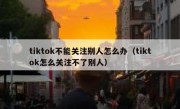 tiktok不能关注别人怎么办（tiktok怎么关注不了别人）