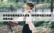 游戏架设服务器怎么设置（如何架设自己的游戏服务器）