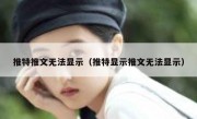 推特推文无法显示（推特显示推文无法显示）