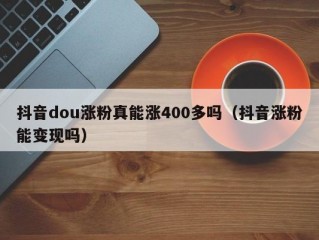 抖音dou涨粉真能涨400多吗（抖音涨粉能变现吗）