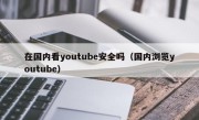 在国内看youtube安全吗（国内浏览youtube）