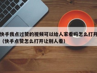 快手我点过赞的视频可以给人家看吗怎么打开（快手点赞怎么打开让别人看）