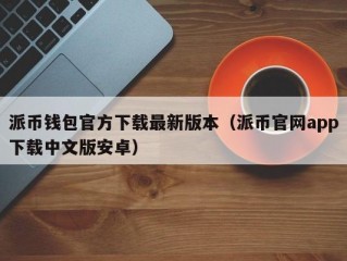 派币钱包官方下载最新版本（派币官网app下载中文版安卓）