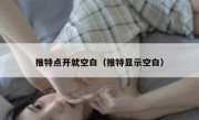 推特点开就空白（推特显示空白）