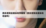 西瓜视频自媒体如何赚钱（西瓜视频自媒体有收益吗）