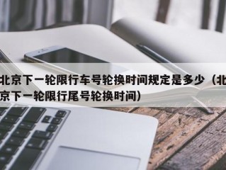 北京下一轮限行车号轮换时间规定是多少（北京下一轮限行尾号轮换时间）