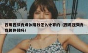 西瓜视频自媒体赚钱怎么计算的（西瓜视频自媒体挣钱吗）