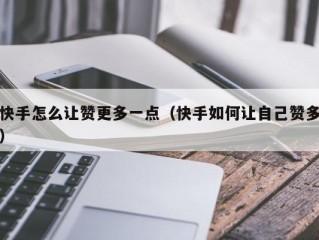 快手怎么让赞更多一点（快手如何让自己赞多）