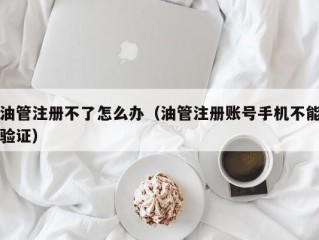 油管注册不了怎么办(油管注册账号手机不能验证)