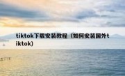 tiktok下载安装教程（如何安装国外tiktok）
