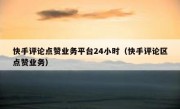 快手评论点赞业务平台24小时（快手评论区点赞业务）