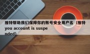 推特帮助我们保障你的账号安全用户名（推特you account is suspended）