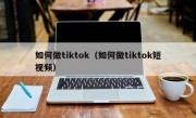 如何做tiktok（如何做tiktok短视频）