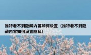 推特看不到隐藏内容如何设置（推特看不到隐藏内容如何设置隐私）