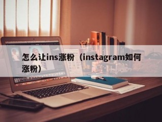 怎么让ins涨粉（instagram如何涨粉）