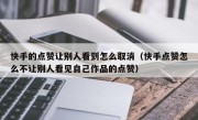 快手的点赞让别人看到怎么取消（快手点赞怎么不让别人看见自己作品的点赞）