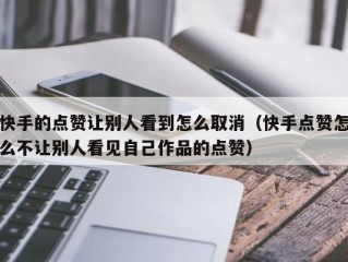 快手的点赞让别人看到怎么取消（快手点赞怎么不让别人看见自己作品的点赞）