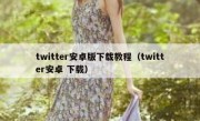 twitter安卓版下载教程（twitter安卓 下载）
