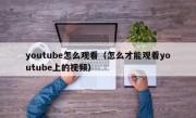 youtube怎么观看（怎么才能观看youtube上的视频）