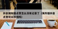 抖音国际版点赞怎么没有记录了（海外版抖音点赞可以挣钱吗）