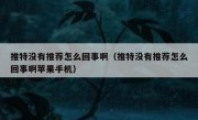 推特没有推荐怎么回事啊（推特没有推荐怎么回事啊苹果手机）