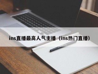 ins直播最高人气主播（ins热门直播）