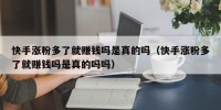 快手涨粉多了就赚钱吗是真的吗（快手涨粉多了就赚钱吗是真的吗吗）