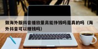 做海外版抖音播放量高能挣钱吗是真的吗（海外抖音可以赚钱吗）