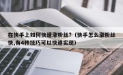 在快手上如何快速涨粉丝?（快手怎么涨粉丝快,有4种技巧可以快速实现）