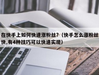 在快手上如何快速涨粉丝?（快手怎么涨粉丝快,有4种技巧可以快速实现）