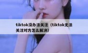 tiktok没办法关注（tiktok无法关注对方怎么解决）