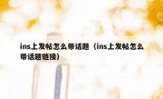 ins上发帖怎么带话题（ins上发帖怎么带话题链接）