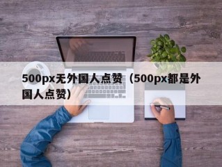 500px无外国人点赞（500px都是外国人点赞）
