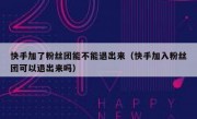 快手加了粉丝团能不能退出来（快手加入粉丝团可以退出来吗）