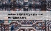 twitter冻结的账号怎么解冻（twitter怎样解冻账号）